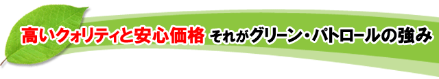  高いクォリティと安心価格それがグリーン・パトロールの強みです 神奈川県・鎌倉市・横浜市・川崎市・相模原市・藤沢市・茅ヶ崎市・厚木市・大和市・海老名市・小田原市・二宮町・大磯町・寒川町・平塚市