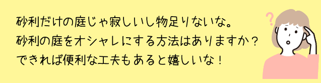 でも、砂利だけの庭って神社みたいで寂しいかも。できれば灰色だけじゃなくて彩りが欲しいな。砂利の庭をオシャレにする方法はないの？